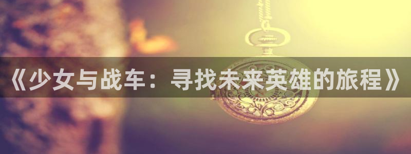 飞飞漫画网页：《少女与战车：寻找未来英雄的旅程》